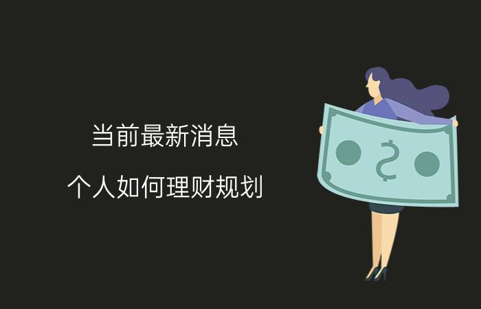 当前最新消息 个人如何理财规划 这样做较为安全